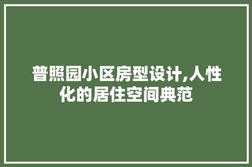 普照园小区房型设计,人性化的居住空间典范