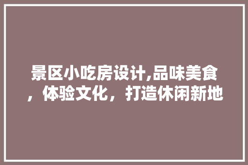 景区小吃房设计,品味美食，体验文化，打造休闲新地标