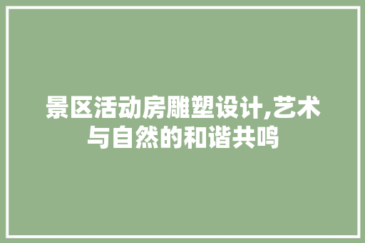 景区活动房雕塑设计,艺术与自然的和谐共鸣
