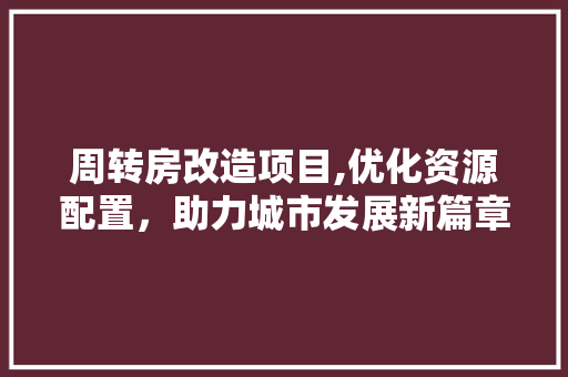周转房改造项目,优化资源配置，助力城市发展新篇章