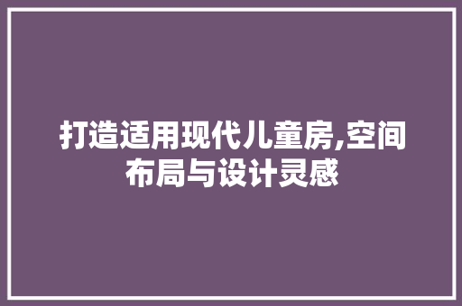 打造适用现代儿童房,空间布局与设计灵感