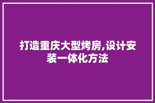 打造重庆大型烤房,设计安装一体化方法