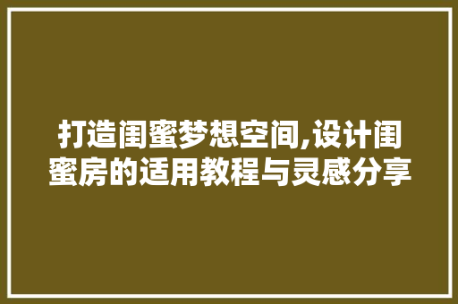 打造闺蜜梦想空间,设计闺蜜房的适用教程与灵感分享