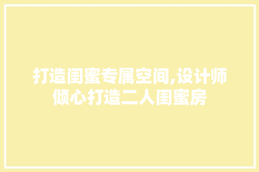 打造闺蜜专属空间,设计师倾心打造二人闺蜜房