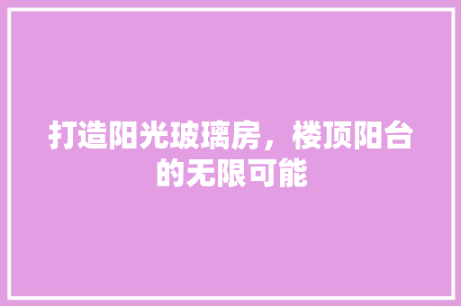 打造阳光玻璃房，楼顶阳台的无限可能