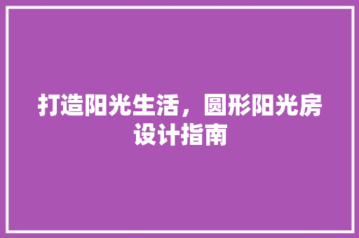打造阳光生活，圆形阳光房设计指南