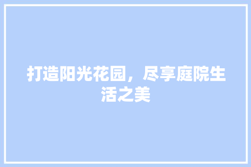 打造阳光花园，尽享庭院生活之美