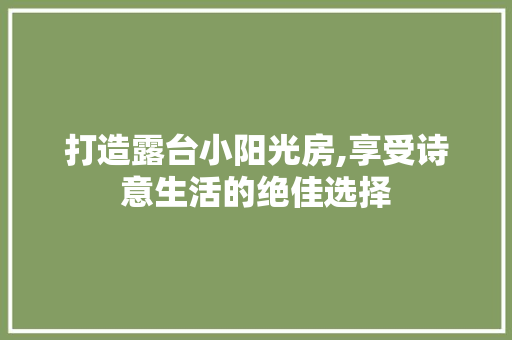打造露台小阳光房,享受诗意生活的绝佳选择