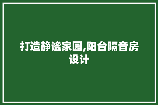 打造静谧家园,阳台隔音房设计
