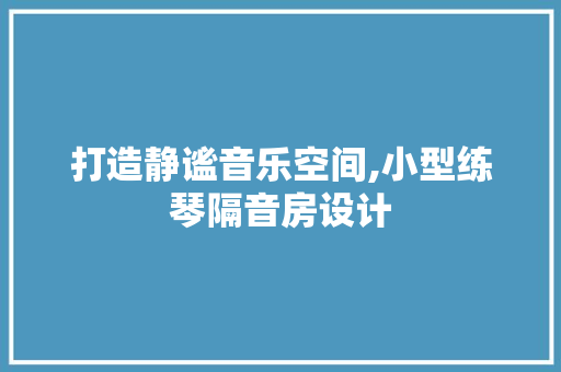 打造静谧音乐空间,小型练琴隔音房设计