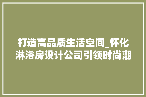 打造高品质生活空间_怀化淋浴房设计公司引领时尚潮流