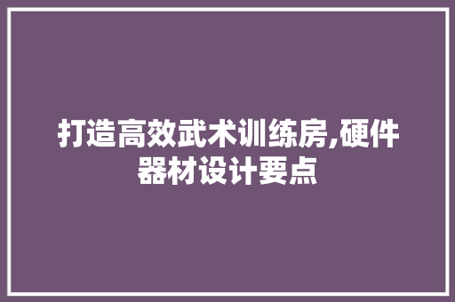 打造高效武术训练房,硬件器材设计要点