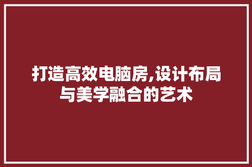 打造高效电脑房,设计布局与美学融合的艺术