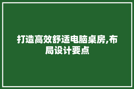 打造高效舒适电脑桌房,布局设计要点