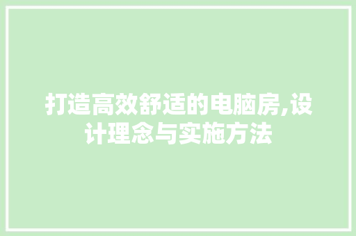 打造高效舒适的电脑房,设计理念与实施方法
