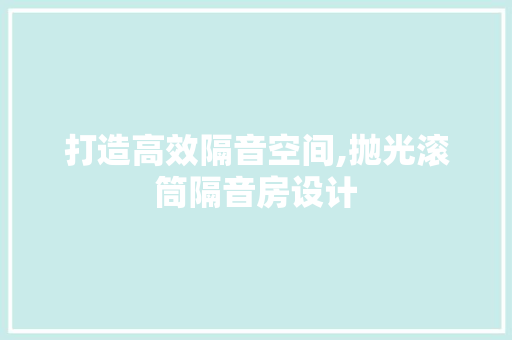 打造高效隔音空间,抛光滚筒隔音房设计