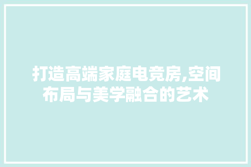 打造高端家庭电竞房,空间布局与美学融合的艺术