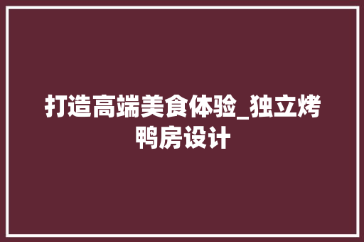 打造高端美食体验_独立烤鸭房设计