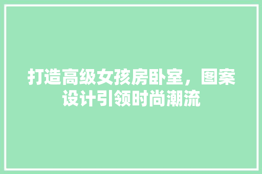 打造高级女孩房卧室，图案设计引领时尚潮流