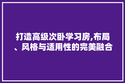 打造高级次卧学习房,布局、风格与适用性的完美融合
