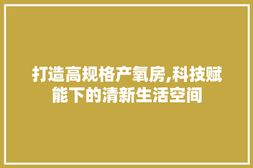 打造高规格产氧房,科技赋能下的清新生活空间