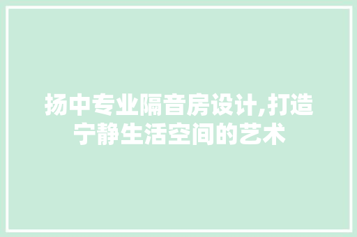 扬中专业隔音房设计,打造宁静生活空间的艺术