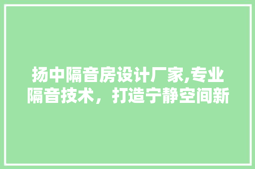扬中隔音房设计厂家,专业隔音技术，打造宁静空间新体验