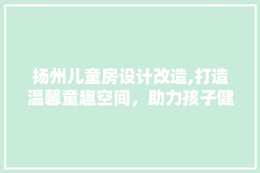 扬州儿童房设计改造,打造温馨童趣空间，助力孩子健康成长