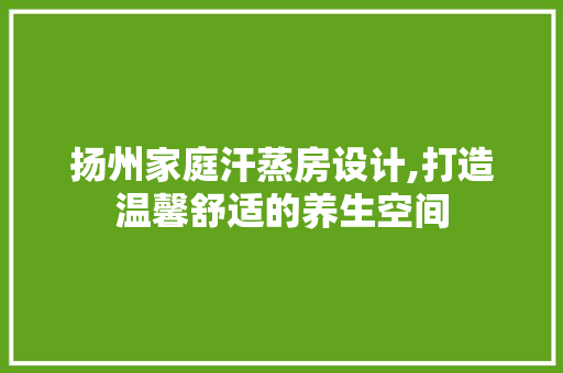 扬州家庭汗蒸房设计,打造温馨舒适的养生空间
