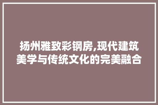 扬州雅致彩钢房,现代建筑美学与传统文化的完美融合