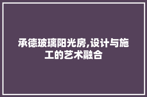 承德玻璃阳光房,设计与施工的艺术融合