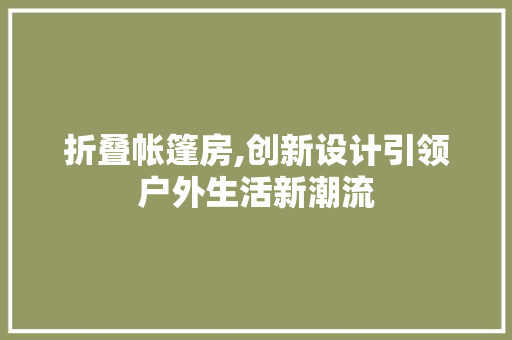 折叠帐篷房,创新设计引领户外生活新潮流