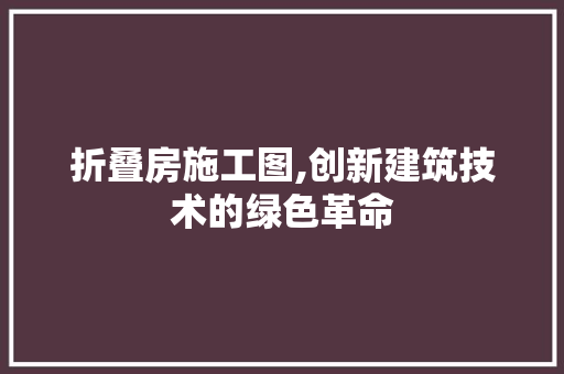 折叠房施工图,创新建筑技术的绿色革命