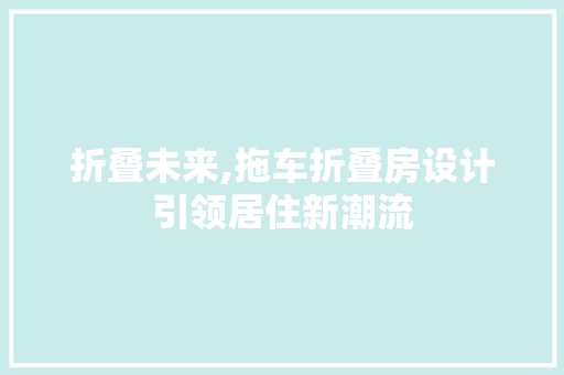 折叠未来,拖车折叠房设计引领居住新潮流