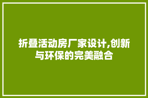 折叠活动房厂家设计,创新与环保的完美融合