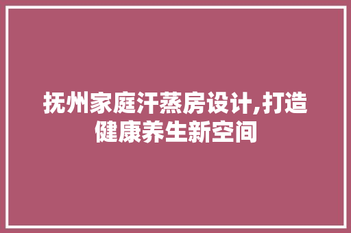 抚州家庭汗蒸房设计,打造健康养生新空间