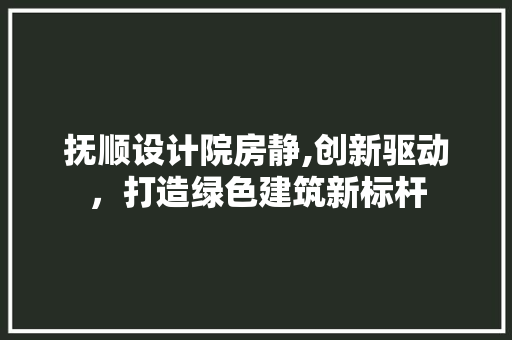 抚顺设计院房静,创新驱动，打造绿色建筑新标杆