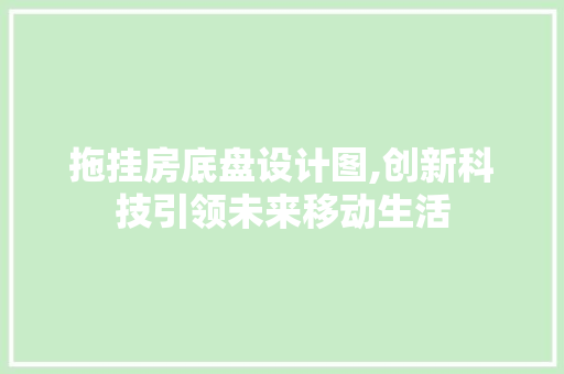 拖挂房底盘设计图,创新科技引领未来移动生活