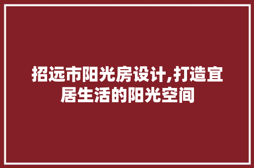 招远市阳光房设计,打造宜居生活的阳光空间