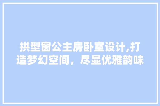 拱型窗公主房卧室设计,打造梦幻空间，尽显优雅韵味