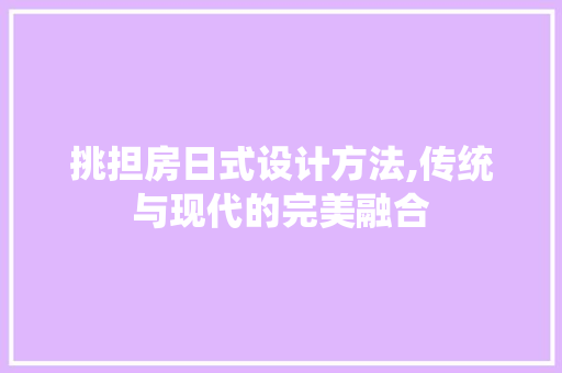 挑担房日式设计方法,传统与现代的完美融合