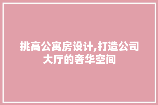 挑高公寓房设计,打造公司大厅的奢华空间