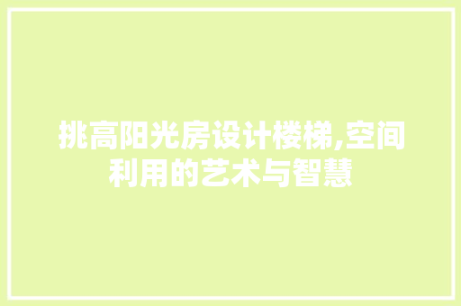 挑高阳光房设计楼梯,空间利用的艺术与智慧