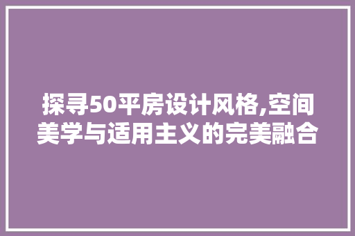 探寻50平房设计风格,空间美学与适用主义的完美融合
