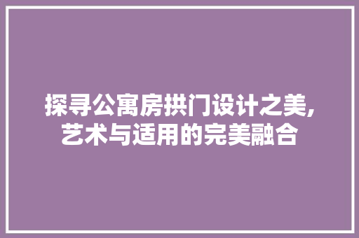 探寻公寓房拱门设计之美,艺术与适用的完美融合