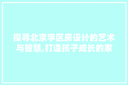 探寻北京学区房设计的艺术与智慧,打造孩子成长的家