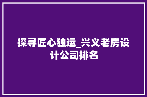 探寻匠心独运_兴义老房设计公司排名