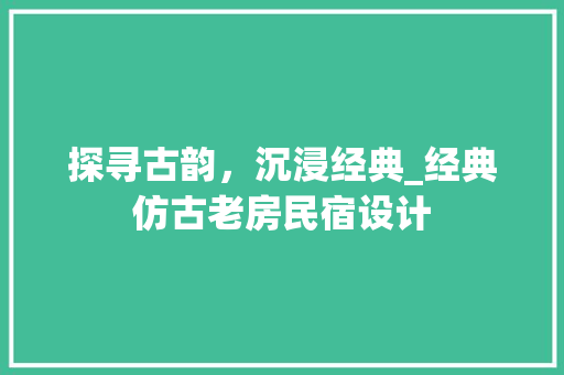 探寻古韵，沉浸经典_经典仿古老房民宿设计