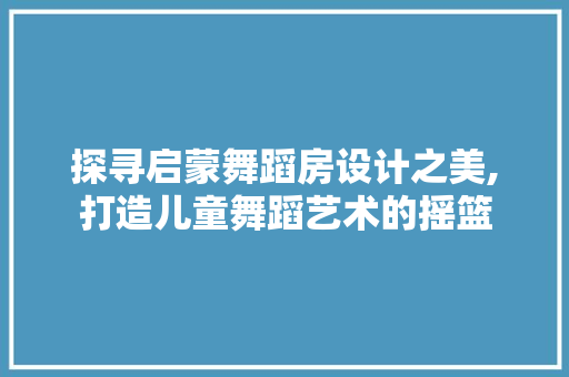 探寻启蒙舞蹈房设计之美,打造儿童舞蹈艺术的摇篮