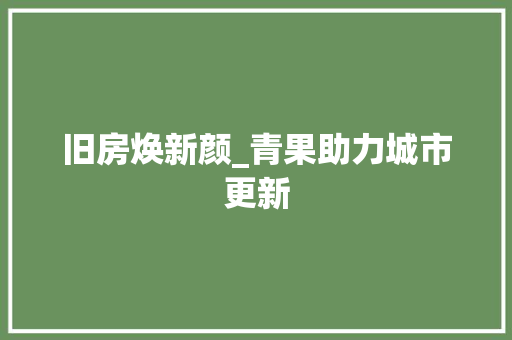 旧房焕新颜_青果助力城市更新